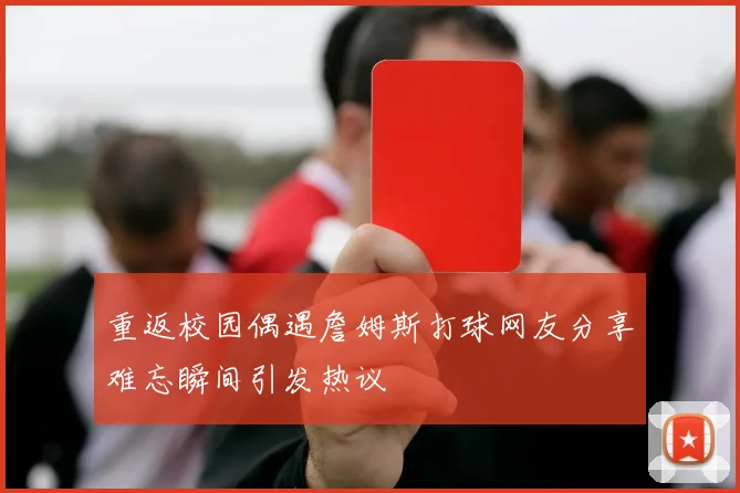 重返校园偶遇詹姆斯打球网友分享难忘瞬间引发热议
