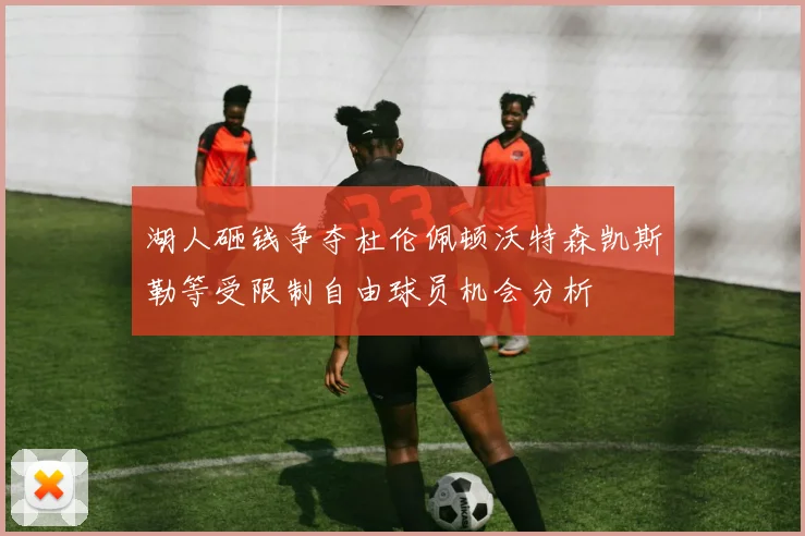 湖人砸钱争夺杜伦佩顿沃特森凯斯勒等受限制自由球员机会分析