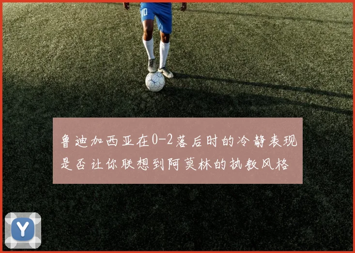 鲁迪加西亚在0-2落后时的冷静表现是否让你联想到阿莫林的执教风格
