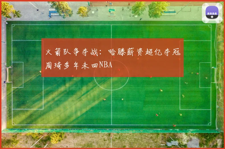 火箭队争夺战：哈滕薪资超亿夺冠周琦多年未回NBA