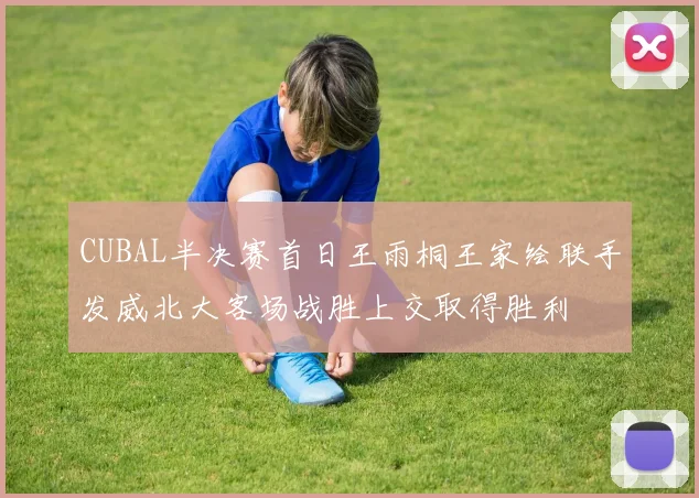 CUBAL半决赛首日王雨桐王家绘联手发威北大客场战胜上交取得胜利