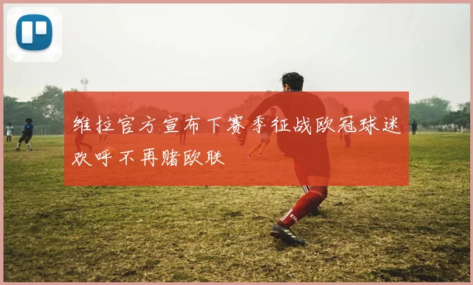 维拉官方宣布下赛季征战欧冠球迷欢呼不再赌欧联