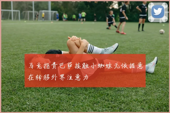 马竞指责巴萨接触小蜘蛛无依据意在转移外界注意力
