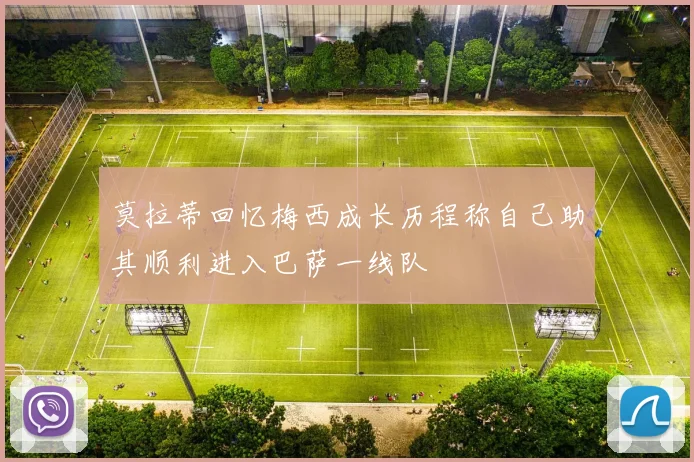 莫拉蒂回忆梅西成长历程称自己助其顺利进入巴萨一线队