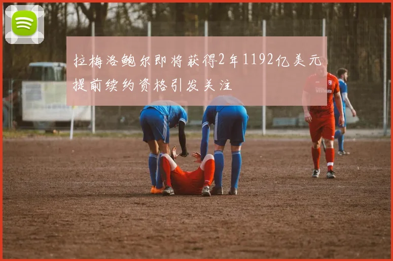 拉梅洛鲍尔即将获得2年1192亿美元提前续约资格引发关注