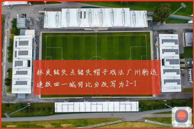 林良铭失点错失帽子戏法广州豹迅速扳回一城将比分改写为2-1