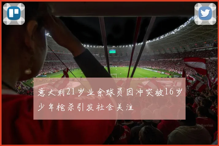 意大利21岁业余球员因冲突被16岁少年枪杀引发社会关注