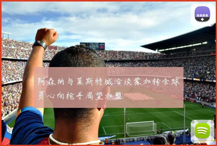 阿森纳与莱斯特城洽谈蒙加转会球员心向枪手渴望加盟