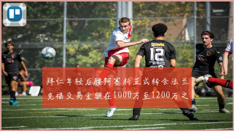 拜仁年轻后腰阿塞科正式转会法兰克福交易金额在1000万至1200万之间