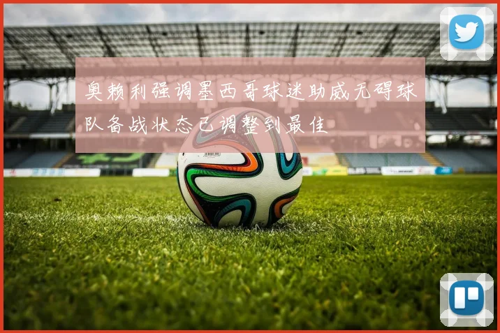 奥赖利强调墨西哥球迷助威无碍球队备战状态已调整到最佳