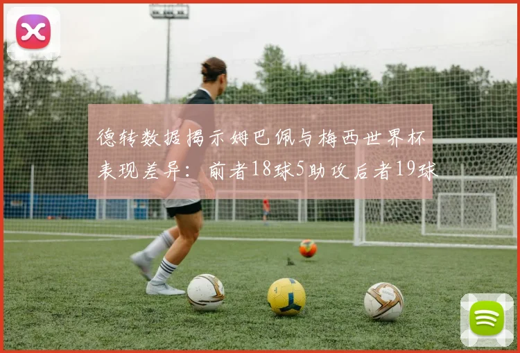 德转数据揭示姆巴佩与梅西世界杯表现差异：前者18球5助攻后者19球8助攻