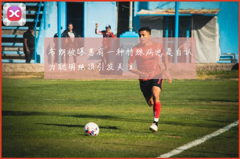 布朗被曝患有一种特殊病总是自认为聪明绝顶引发关注