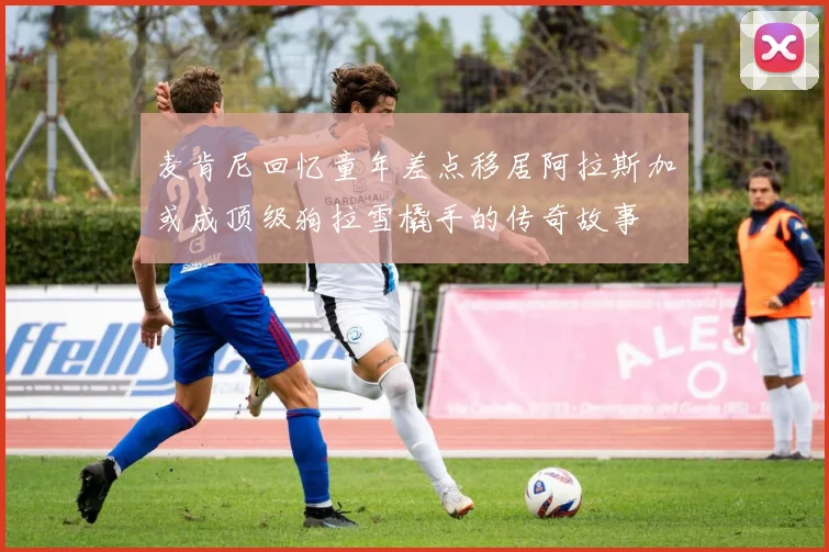 麦肯尼回忆童年差点移居阿拉斯加或成顶级狗拉雪橇手的传奇故事