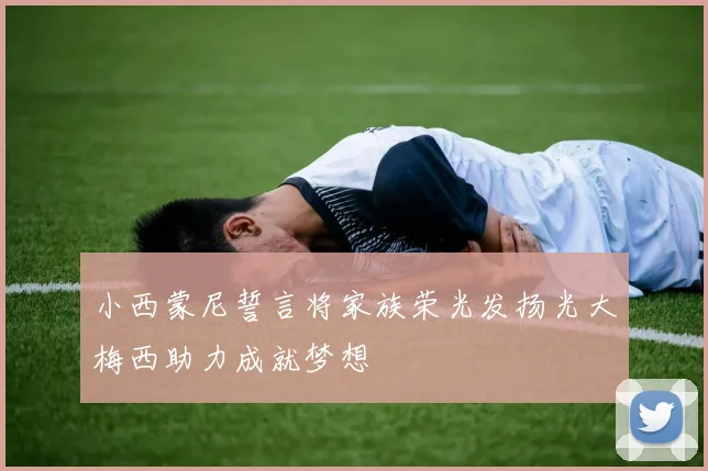 小西蒙尼誓言将家族荣光发扬光大梅西助力成就梦想